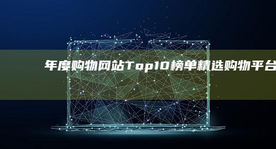 年度购物网站Top10榜单：精选购物平台排行榜